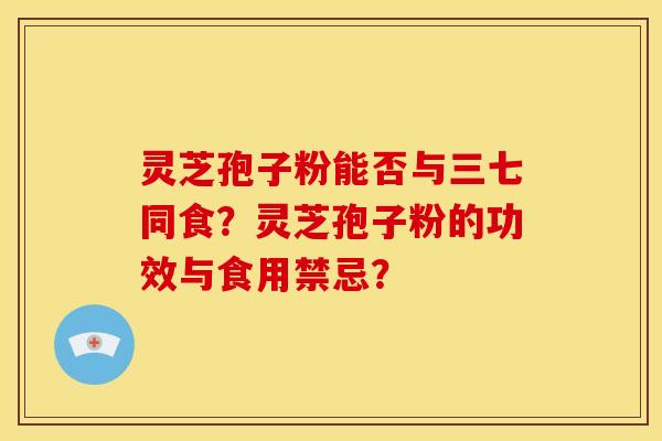 灵芝孢子粉能否与三七同食?灵芝孢子粉的功效与食用禁忌? 灵芝孢子粉能否与三七同食?灵芝孢子粉的功效与食用禁忌?