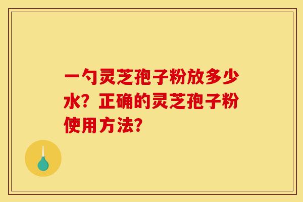 一勺灵芝孢子粉放多少水?正确的灵芝孢子粉使用方法? 一勺灵芝孢子粉放多少水?正确的灵芝孢子粉使用方法?