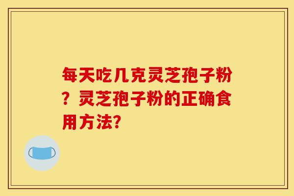 每天吃几克灵芝孢子粉?灵芝孢子粉的正确食用方法? 每天吃几克灵芝孢子粉?灵芝孢子粉的正确食用方法?