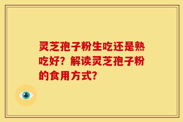 灵芝孢子粉生吃还是熟吃好？解读灵芝孢子粉的食用方式？