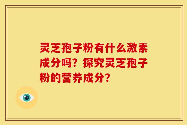 灵芝孢子粉有什么激素成分吗?探究灵芝孢子粉的营养成分? 灵芝孢子粉有什么激素成分吗?探究灵芝孢子粉的营养成分?