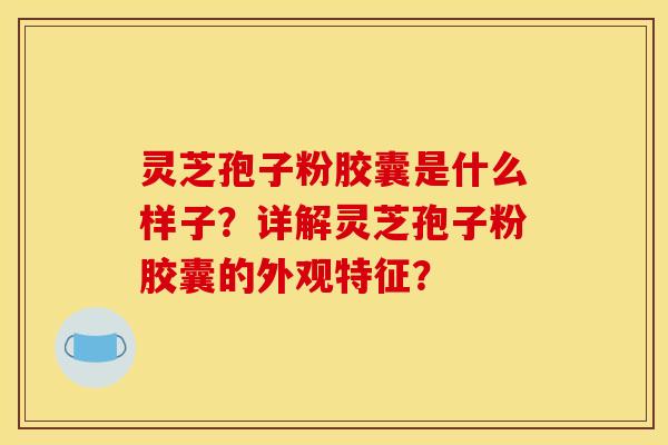 灵芝孢子粉胶囊是什么样子？详解灵芝孢子粉胶囊的外观特征？