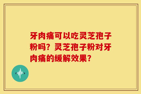 牙肉痛可以吃灵芝孢子粉吗?灵芝孢子粉对牙肉痛的缓解效果? 牙肉痛可以吃灵芝孢子粉吗?灵芝孢子粉对牙肉痛的缓解效果?