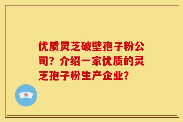 优质灵芝破壁孢子粉公司?介绍一家优质的灵芝孢子粉生产企业? 优质灵芝破壁孢子粉公司?介绍一家优质的灵芝孢子粉生产企业?