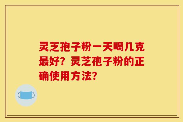 灵芝孢子粉一天喝几克好?灵芝孢子粉的正确使用方法? 灵芝孢子粉一天喝几克好?灵芝孢子粉的正确使用方法?