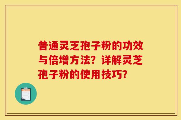 普通灵芝孢子粉的功效与倍增方法?详解灵芝孢子粉的使用技巧? 普通灵芝孢子粉的功效与倍增方法?详解灵芝孢子粉的使用技巧?