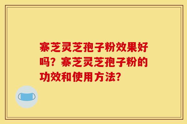 寨芝灵芝孢子粉效果好吗?寨芝灵芝孢子粉的功效和使用方法? 寨芝灵芝孢子粉效果好吗?寨芝灵芝孢子粉的功效和使用方法?