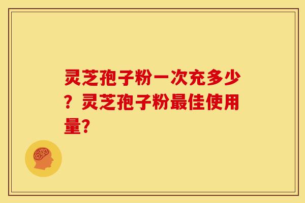 灵芝孢子粉一次充多少?灵芝孢子粉佳使用量? 灵芝孢子粉一次充多少?灵芝孢子粉佳使用量?