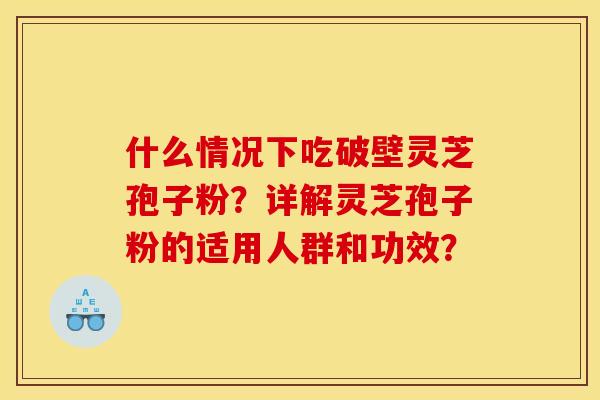 什么情况下吃破壁灵芝孢子粉?详解灵芝孢子粉的适用人群和功效? 什么情况下吃破壁灵芝孢子粉?详解灵芝孢子粉的适用人群和功效?
