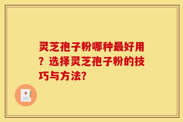 灵芝孢子粉哪种好用?选择灵芝孢子粉的技巧与方法? 灵芝孢子粉哪种好用?选择灵芝孢子粉的技巧与方法?
