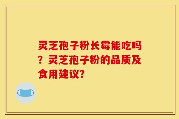 灵芝孢子粉长霉能吃吗？灵芝孢子粉的品质及食用建议？