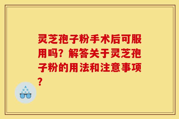 灵芝孢子粉手术后可服用吗?解答关于灵芝孢子粉的用法和注意事项? 灵芝孢子粉手术后可服用吗?解答关于灵芝孢子粉的用法和注意事项?