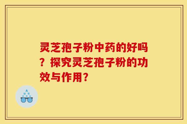 灵芝孢子粉的好吗？探究灵芝孢子粉的功效与作用？