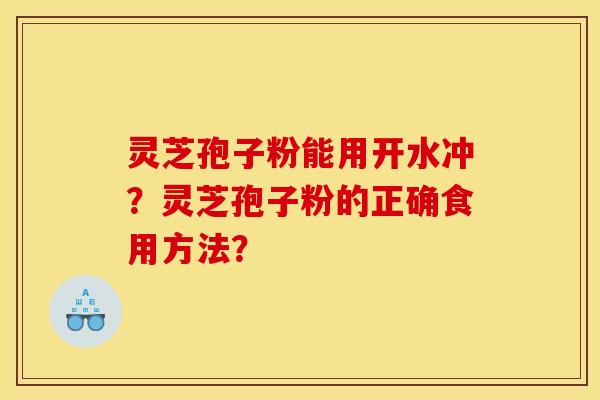 灵芝孢子粉能用开水冲?灵芝孢子粉的正确食用方法? 灵芝孢子粉能用开水冲?灵芝孢子粉的正确食用方法?
