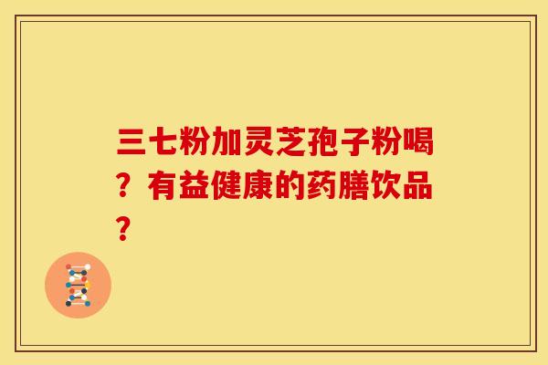 三七粉加灵芝孢子粉喝?有益健康的药膳饮品? 三七粉加灵芝孢子粉喝?有益健康的药膳饮品?
