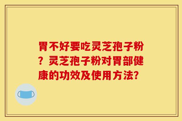 胃不好要吃灵芝孢子粉?灵芝孢子粉对胃部健康的功效及使用方法? 胃不好要吃灵芝孢子粉?灵芝孢子粉对胃部健康的功效及使用方法?