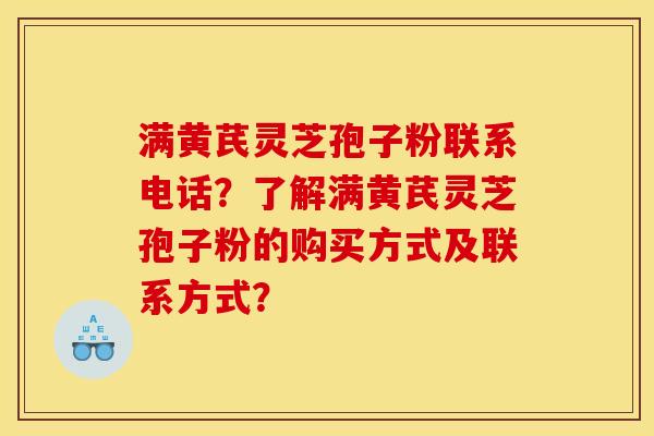 满黄芪灵芝孢子粉联系电话?了解满黄芪灵芝孢子粉的购买方式及联系方式? 满黄芪灵芝孢子粉联系电话?了解满黄芪灵芝孢子粉的购买方式及联系方式?