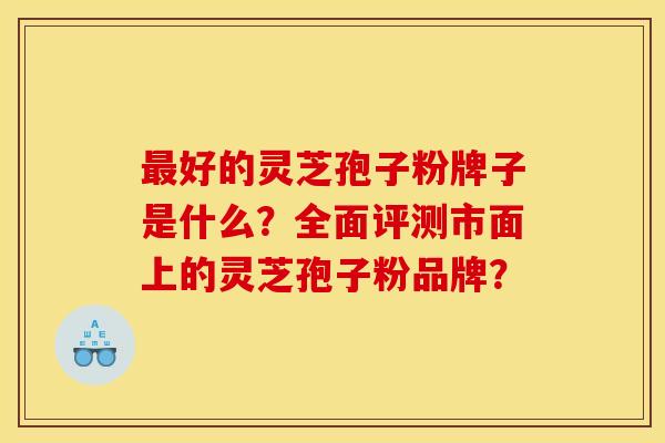好的灵芝孢子粉牌子是什么?全面评测市面上的灵芝孢子粉品牌? 好的灵芝孢子粉牌子是什么?全面评测市面上的灵芝孢子粉品牌?