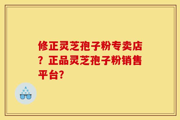 修正灵芝孢子粉专卖店?正品灵芝孢子粉销售平台? 修正灵芝孢子粉专卖店?正品灵芝孢子粉销售平台?