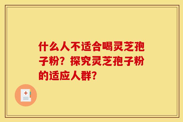 什么人不适合喝灵芝孢子粉?探究灵芝孢子粉的适应人群? 什么人不适合喝灵芝孢子粉?探究灵芝孢子粉的适应人群?