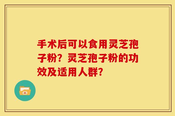 手术后可以食用灵芝孢子粉?灵芝孢子粉的功效及适用人群? 手术后可以食用灵芝孢子粉?灵芝孢子粉的功效及适用人群?
