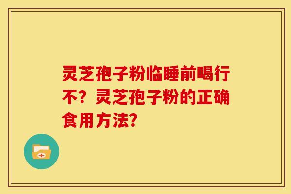 灵芝孢子粉临睡前喝行不?灵芝孢子粉的正确食用方法? 灵芝孢子粉临睡前喝行不?灵芝孢子粉的正确食用方法?