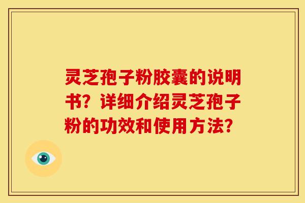 灵芝孢子粉胶囊的说明书?详细介绍灵芝孢子粉的功效和使用方法? 灵芝孢子粉胶囊的说明书?详细介绍灵芝孢子粉的功效和使用方法?