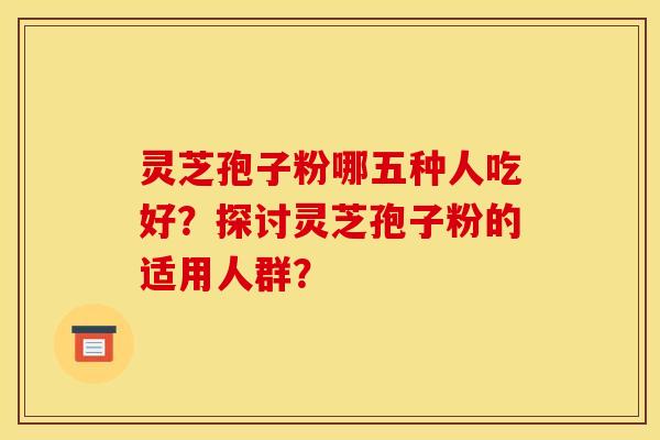 灵芝孢子粉哪五种人吃好?探讨灵芝孢子粉的适用人群? 灵芝孢子粉哪五种人吃好?探讨灵芝孢子粉的适用人群?
