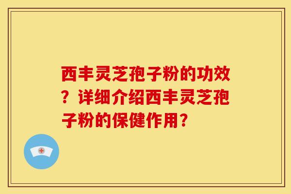 西丰灵芝孢子粉的功效?详细介绍西丰灵芝孢子粉的保健作用? 西丰灵芝孢子粉的功效?详细介绍西丰灵芝孢子粉的保健作用?