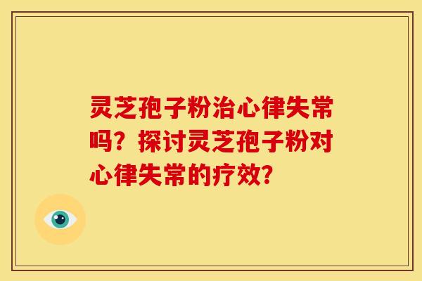 灵芝孢子粉心律失常吗?探讨灵芝孢子粉对心律失常的疗效? 灵芝孢子粉心律失常吗?探讨灵芝孢子粉对心律失常的疗效?