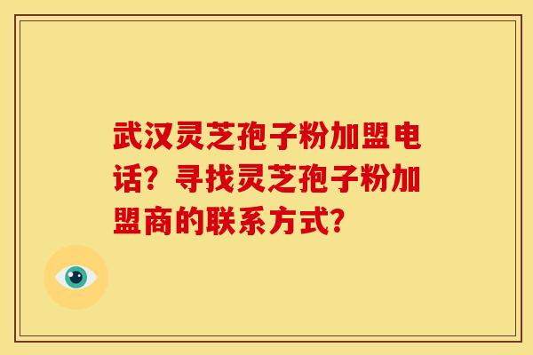武汉灵芝孢子粉加盟电话?寻找灵芝孢子粉加盟商的联系方式? 武汉灵芝孢子粉加盟电话?寻找灵芝孢子粉加盟商的联系方式?