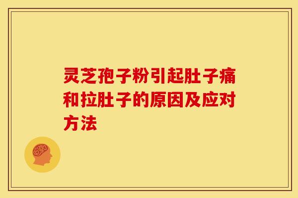 灵芝孢子粉引起肚子痛和拉肚子的原因及应对方法 灵芝孢子粉引起肚子痛和拉肚子的原因及应对方法