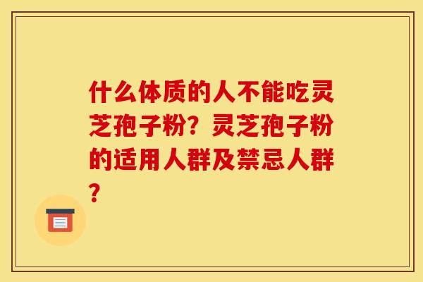 什么体质的人不能吃灵芝孢子粉?灵芝孢子粉的适用人群及禁忌人群? 什么体质的人不能吃灵芝孢子粉?灵芝孢子粉的适用人群及禁忌人群?