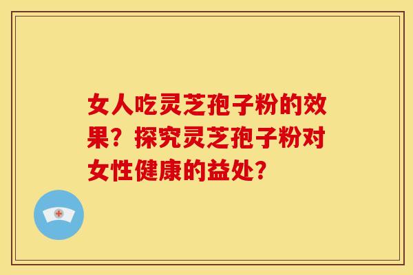 女人吃灵芝孢子粉的效果?探究灵芝孢子粉对女性健康的益处? 女人吃灵芝孢子粉的效果?探究灵芝孢子粉对女性健康的益处?