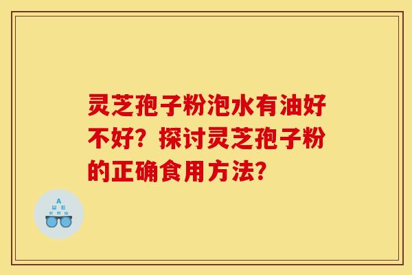灵芝孢子粉泡水有油好不好?探讨灵芝孢子粉的正确食用方法? 灵芝孢子粉泡水有油好不好?探讨灵芝孢子粉的正确食用方法?