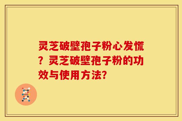 灵芝破壁孢子粉心发慌？灵芝破壁孢子粉的功效与使用方法？