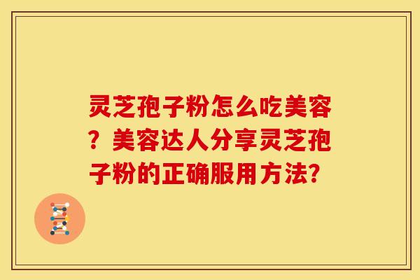 灵芝孢子粉怎么吃美容?美容达人分享灵芝孢子粉的正确服用方法? 灵芝孢子粉怎么吃美容?美容达人分享灵芝孢子粉的正确服用方法?