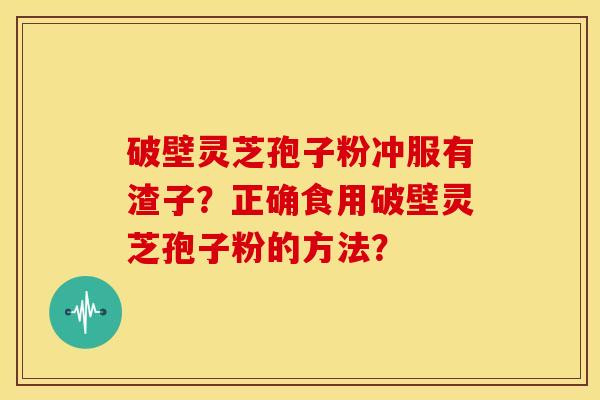 破壁灵芝孢子粉冲服有渣子?正确食用破壁灵芝孢子粉的方法? 破壁灵芝孢子粉冲服有渣子?正确食用破壁灵芝孢子粉的方法?