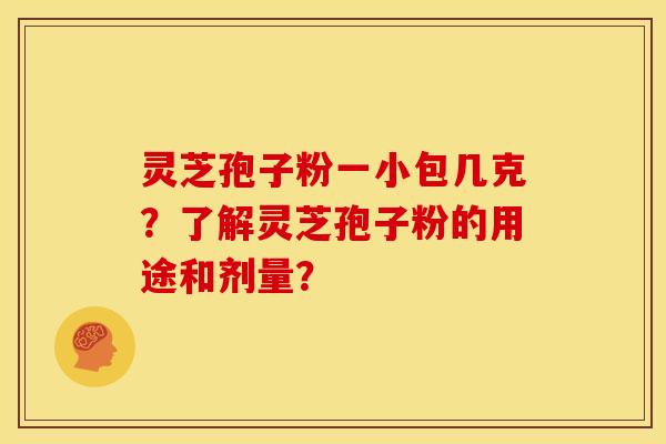 灵芝孢子粉一小包几克?了解灵芝孢子粉的用途和剂量? 灵芝孢子粉一小包几克?了解灵芝孢子粉的用途和剂量?