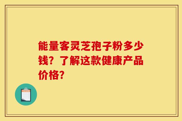 能量客灵芝孢子粉多少钱？了解这款健康产品价格？