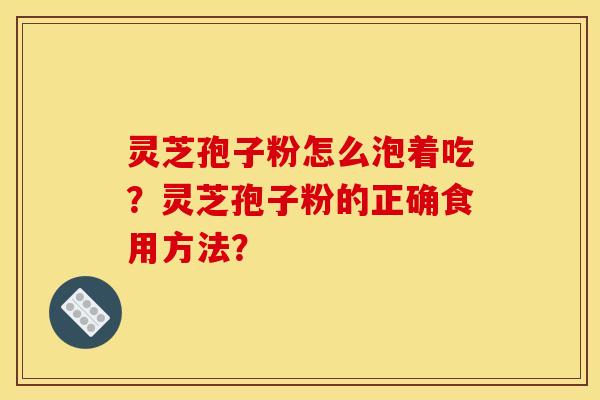 灵芝孢子粉怎么泡着吃?灵芝孢子粉的正确食用方法? 灵芝孢子粉怎么泡着吃?灵芝孢子粉的正确食用方法?