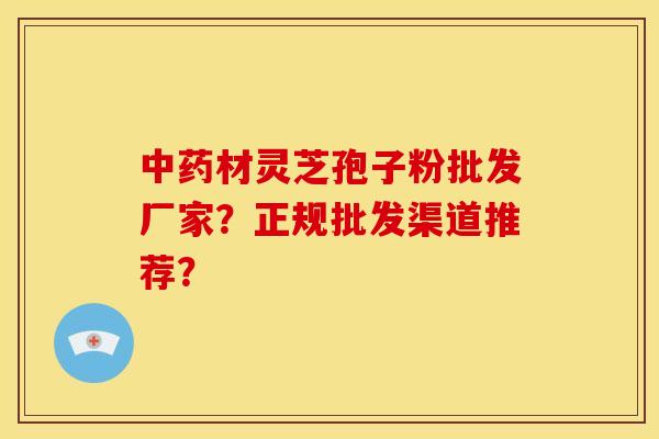 材灵芝孢子粉批发厂家?正规批发渠道推荐? 材灵芝孢子粉批发厂家?正规批发渠道推荐?