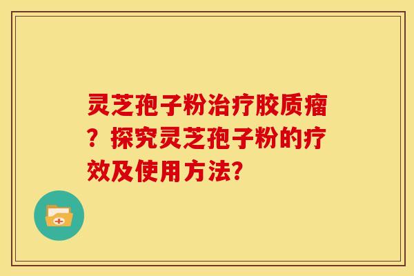 灵芝孢子粉胶质瘤?探究灵芝孢子粉的疗效及使用方法? 灵芝孢子粉胶质瘤?探究灵芝孢子粉的疗效及使用方法?