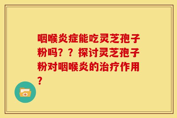 咽喉能吃灵芝孢子粉吗??探讨灵芝孢子粉对咽喉炎的作用? 咽喉能吃灵芝孢子粉吗??探讨灵芝孢子粉对咽喉炎的作用?