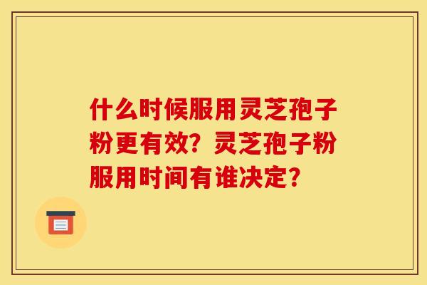 什么时候服用灵芝孢子粉更有效?灵芝孢子粉服用时间有谁决定? 什么时候服用灵芝孢子粉更有效?灵芝孢子粉服用时间有谁决定?