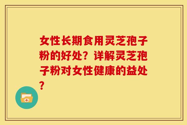 女性长期食用灵芝孢子粉的好处?详解灵芝孢子粉对女性健康的益处? 女性长期食用灵芝孢子粉的好处?详解灵芝孢子粉对女性健康的益处?