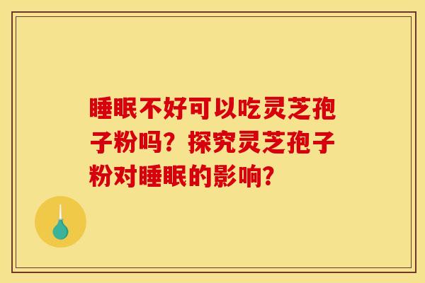 不好可以吃灵芝孢子粉吗?探究灵芝孢子粉对的影响? 不好可以吃灵芝孢子粉吗?探究灵芝孢子粉对的影响?