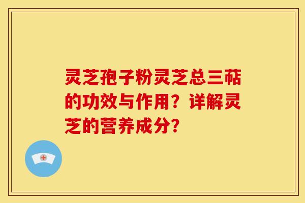 灵芝孢子粉灵芝总三萜的功效与作用？详解灵芝的营养成分？