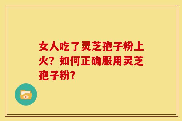 女人吃了灵芝孢子粉上火?如何正确服用灵芝孢子粉? 女人吃了灵芝孢子粉上火?如何正确服用灵芝孢子粉?