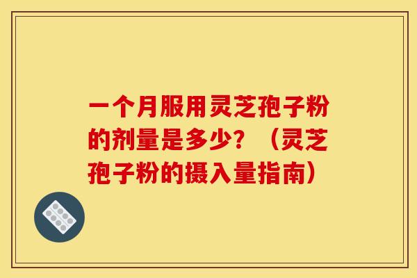 一个月服用灵芝孢子粉的剂量是多少?(灵芝孢子粉的摄入量指南) 一个月服用灵芝孢子粉的剂量是多少?(灵芝孢子粉的摄入量指南)